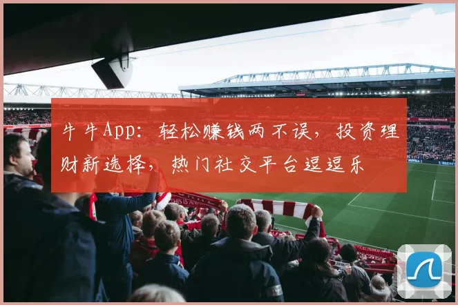 牛牛App：轻松赚钱两不误，投资理财新选择，热门社交平台逗逗乐