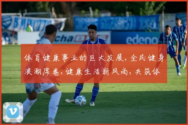体育健康事业的巨大发展,全民健身浪潮席卷,健康生活新风尚,共筑体育强国梦