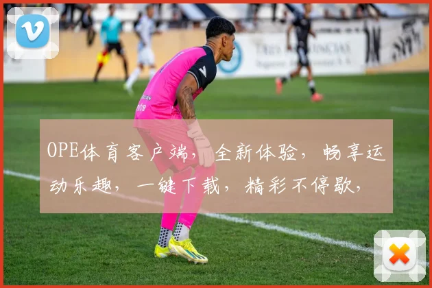 OPE体育客户端，全新体验，畅享运动乐趣，一键下载，精彩不停歇，不容错过