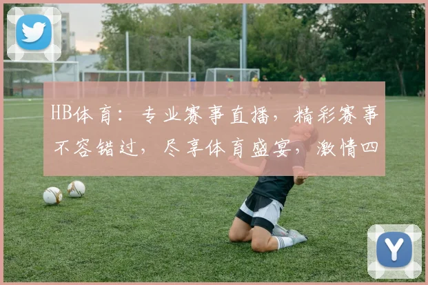 HB体育：专业赛事直播，精彩赛事不容错过，尽享体育盛宴，激情四溢