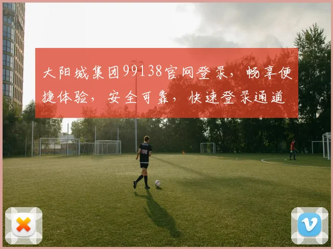 大阳城集团99138官网登录，畅享便捷体验，安全可靠，快速登录通道，尽享精彩