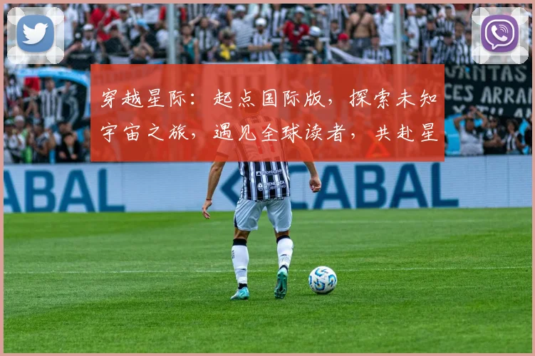 穿越星际：起点国际版，探索未知宇宙之旅，遇见全球读者，共赴星际之旅
