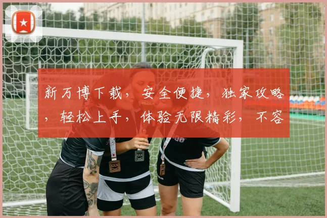 新万博下载，安全便捷，独家攻略，轻松上手，体验无限精彩，不容错过