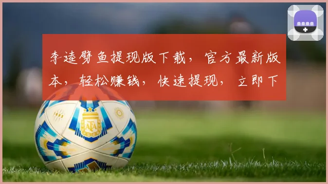 李逵劈鱼提现版下载，官方最新版本，轻松赚钱，快速提现，立即下载