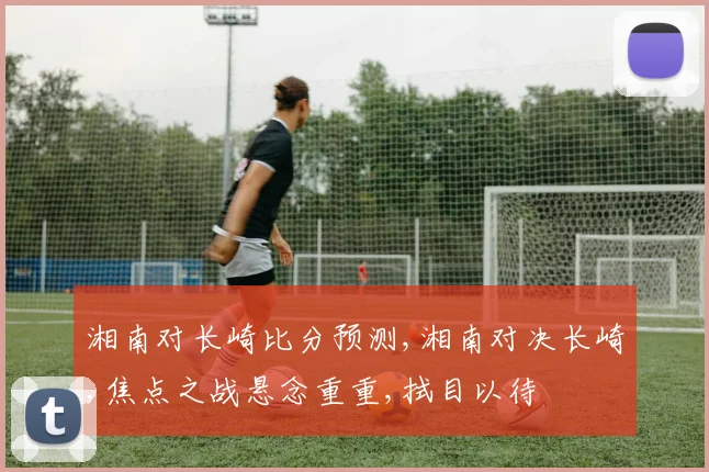 湘南对长崎比分预测,湘南对决长崎,焦点之战悬念重重,拭目以待