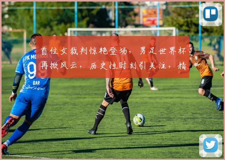 首位女裁判惊艳登场，男足世界杯再掀风云，历史性时刻引关注，精彩不容错过